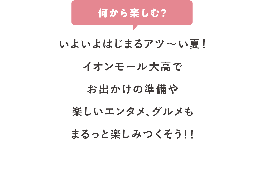 いよいよ始まるアツ〜い夏！イオンモール大高でお出かけの準備や楽しいエンタメ、グルメもまるっと楽しみつくそう！