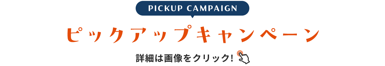 PICKUP CAMPAIGN ピックアップキャンペーン 詳細は画像をクリック