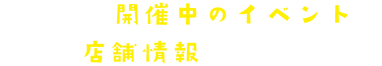その他の開催中のイベントや店舗情報はこちら