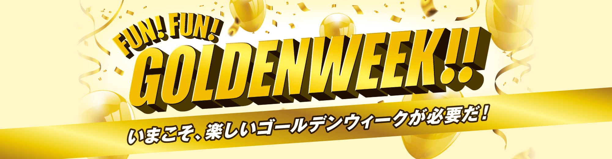 FUN! FUN! GOLDENWEEK!! いまこそ、楽しいゴールデンウィークが必要だ!