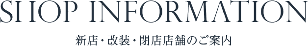 SHOP INFORMATION 新店・改装・閉店店舗のご案内