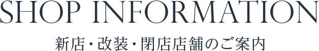 SHOP INFORMATION 新店・改装・閉店店舗のご案内