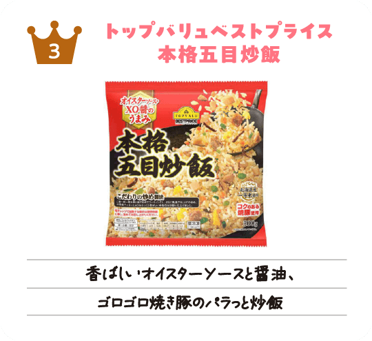 フローズン3位「トップバリュベストプライス 本格五目炒飯」香ばしいオイスターソースと醤油、ゴロゴロ焼き豚のパラっと炒飯