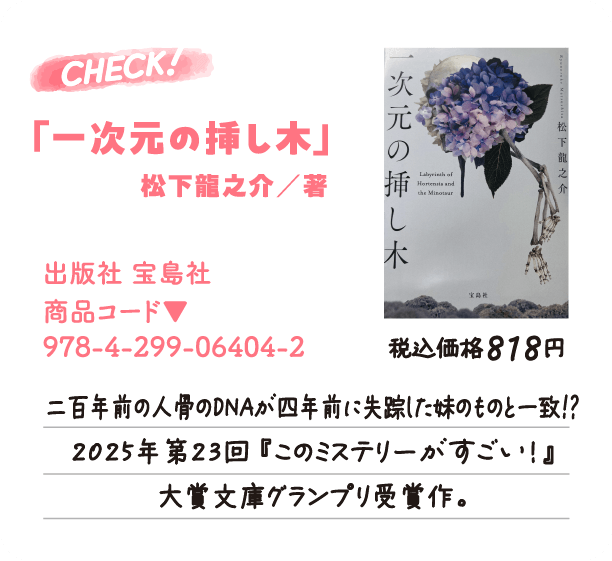 大垣書店＆cafe2位「一次元の挿し木」松下龍之介 著、出版社：宝島社、商品コード：978-4-299-06404-2。二百年前の人骨のDNAが四年前に失踪した妹のものと一致!? 2025年第23回 『このミステリーがすごい！』大賞文庫グランプリ受賞作。税込価格818円