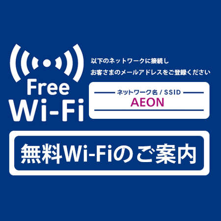 Free Wi-Fi 以下のネットワークに接続しお客さまのメールアドレスをご登録ください ネットワーク名/SSID AEON MALL 無料Wi-Fiのご案内