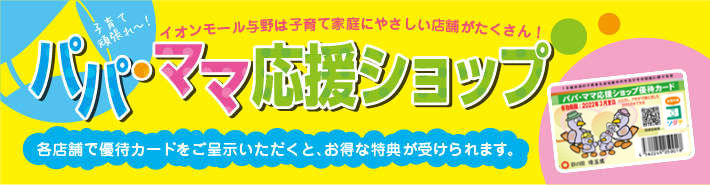 子育て頑張れ～! イオンモール与野は子育て家庭にやさしい店舗がたくさん! パパママ応援ショップ各店舗で優待カードをご呈示いただくと、お得な特典が受けられます。